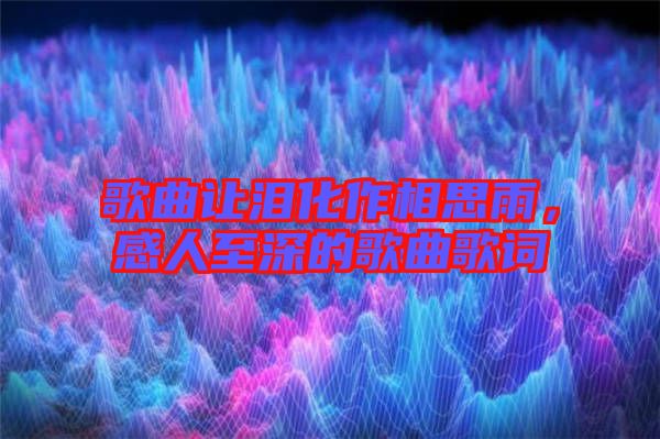 歌曲讓淚化作相思雨，感人至深的歌曲歌詞