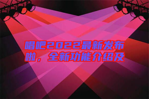 唱吧2022最新發(fā)布啦，全新功能介紹及