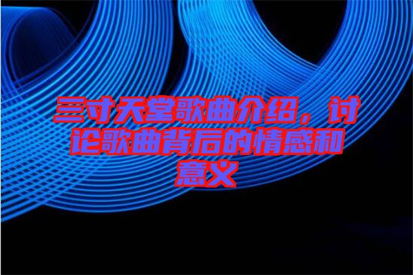 三寸天堂歌曲介紹，討論歌曲背后的情感和意義