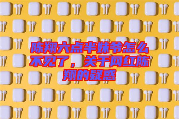 陳翔六點(diǎn)半妹爺怎么不見了，關(guān)于網(wǎng)紅陳翔的疑惑