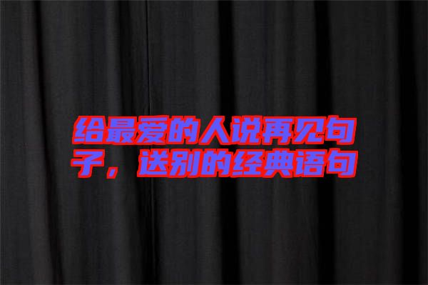 給最愛的人說再見句子，送別的經(jīng)典語句