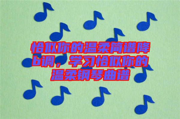 恰似你的溫柔簡譜降b調，學習恰似你的溫柔鋼琴曲譜