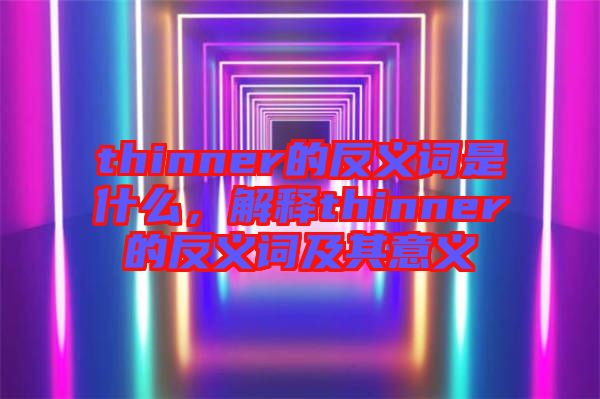 thinner的反義詞是什么，解釋thinner的反義詞及其意義