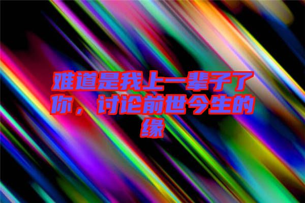 難道是我上一輩子了你，討論前世今生的緣