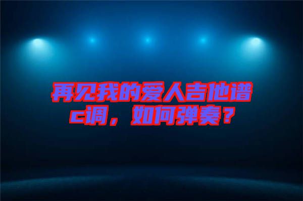 再見我的愛人吉他譜c調(diào)，如何彈奏？