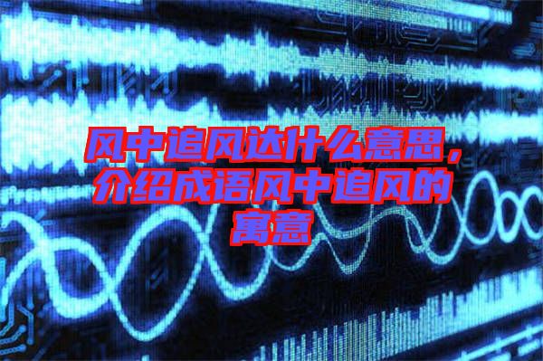 風(fēng)中追風(fēng)達什么意思，介紹成語風(fēng)中追風(fēng)的寓意