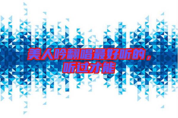 美人吟翻唱最好聽(tīng)的，聽(tīng)過(guò)才能