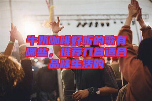 牛奶咖啡好聽(tīng)的歌有哪些，推薦幾首適合品味生活的