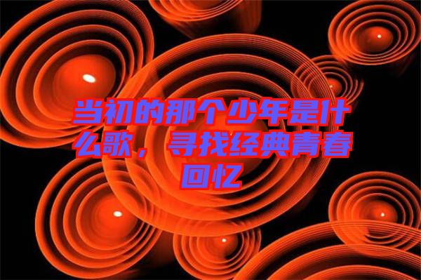 當(dāng)初的那個少年是什么歌，尋找經(jīng)典青春回憶