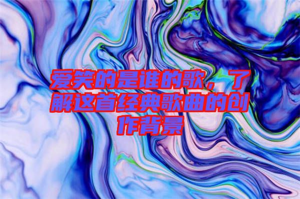 愛笑的是誰的歌，了解這首經(jīng)典歌曲的創(chuàng)作背景