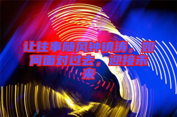 讓往事隨風(fēng)鐘鎮(zhèn)濤，如何面對(duì)過(guò)去，迎接未來(lái)