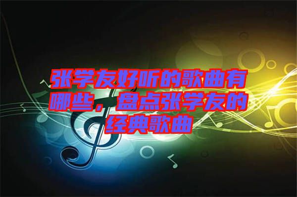 張學(xué)友好聽(tīng)的歌曲有哪些，盤(pán)點(diǎn)張學(xué)友的經(jīng)典歌曲