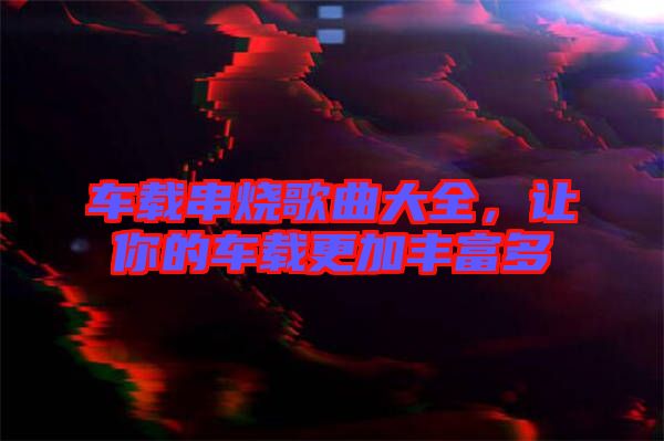 車載串燒歌曲大全，讓你的車載更加豐富多