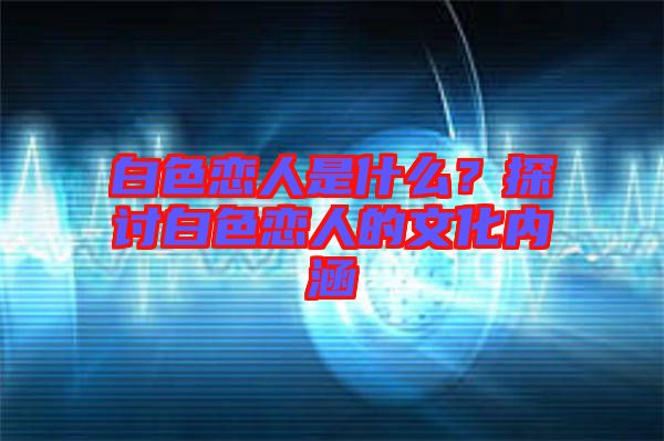 白色戀人是什么？探討白色戀人的文化內(nèi)涵