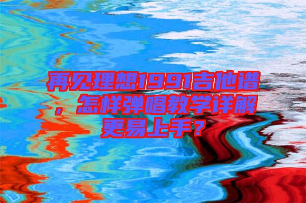 再見(jiàn)理想1991吉他譜，怎樣彈唱教學(xué)詳解更易上手？