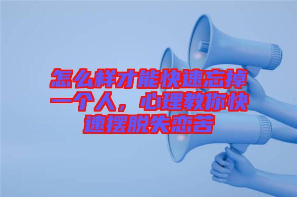 怎么樣才能快速忘掉一個人，心理教你快速擺脫失戀苦