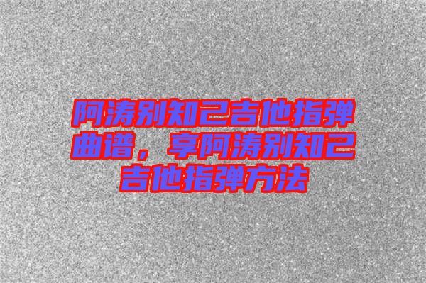 阿濤別知己吉他指彈曲譜，享阿濤別知己吉他指彈方法