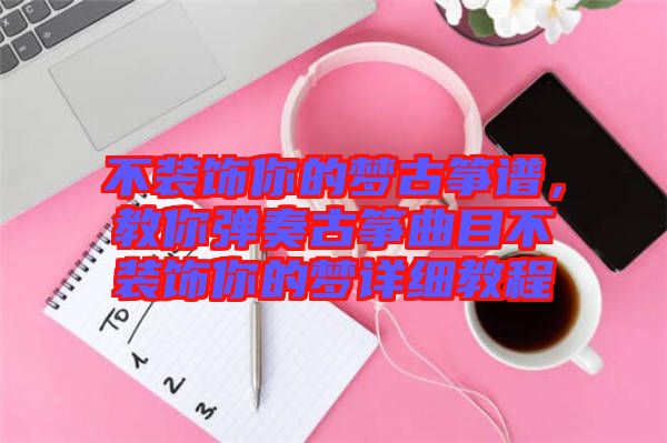 不裝飾你的夢古箏譜，教你彈奏古箏曲目不裝飾你的夢詳細教程