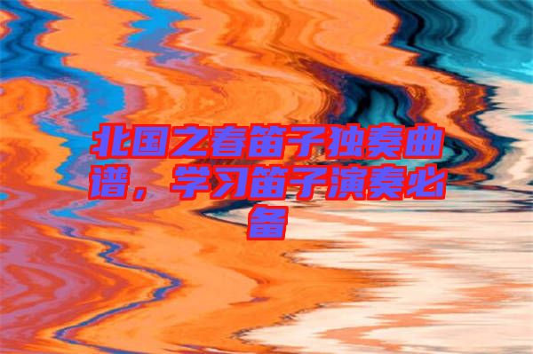 北國之春笛子獨奏曲譜，學(xué)習(xí)笛子演奏必備