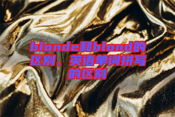 blonde和blond的區(qū)別，英語單詞拼寫的區(qū)別