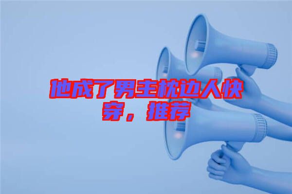 他成了男主枕邊人快穿，推薦