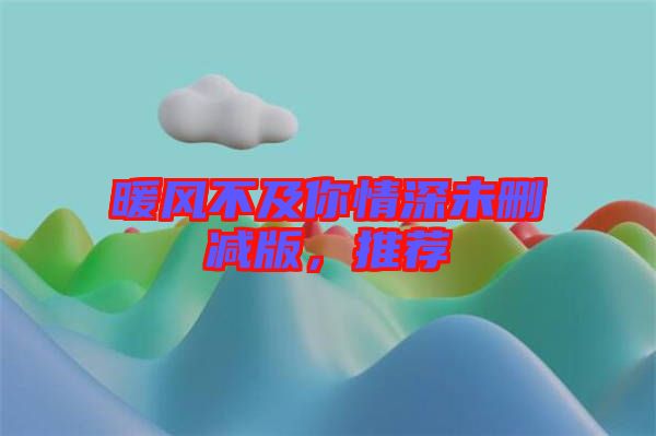 暖風(fēng)不及你情深未刪減版，推薦