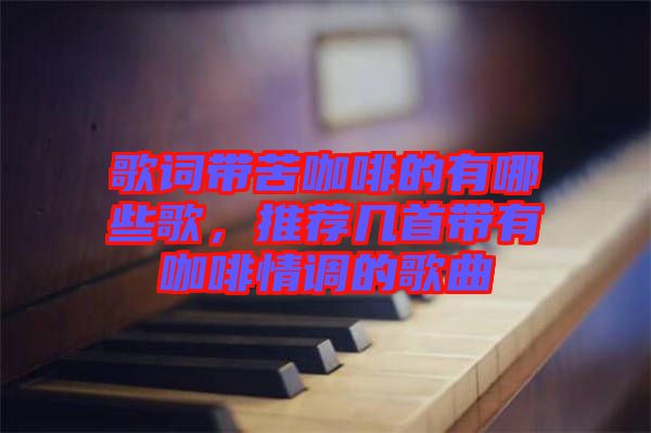 歌詞帶苦咖啡的有哪些歌，推薦幾首帶有咖啡情調(diào)的歌曲