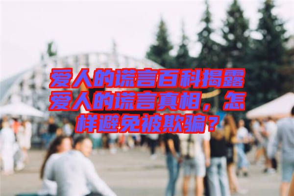 愛人的謊言百科揭露愛人的謊言真相，怎樣避免被欺騙？