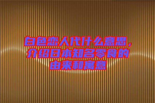 白色戀人代什么意思，介紹日本知名零食的由來(lái)和寓意