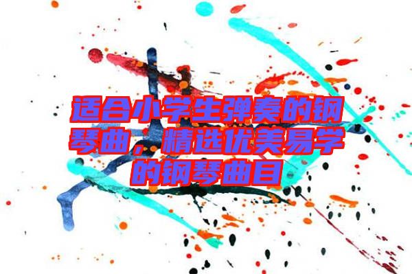適合小學(xué)生彈奏的鋼琴曲，精選優(yōu)美易學(xué)的鋼琴曲目