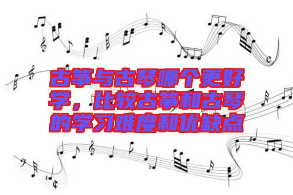 古箏與古琴哪個更好學(xué)，比較古箏和古琴的學(xué)習(xí)難度和優(yōu)缺點