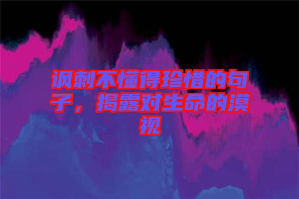 諷刺不懂得珍惜的句子，揭露對(duì)生命的漠視