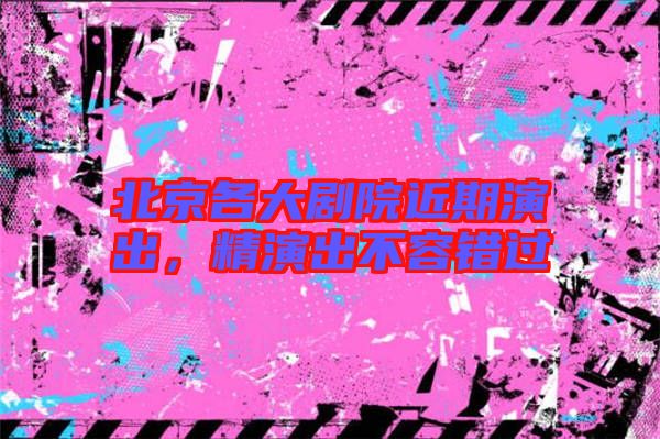 北京各大劇院近期演出，精演出不容錯(cuò)過