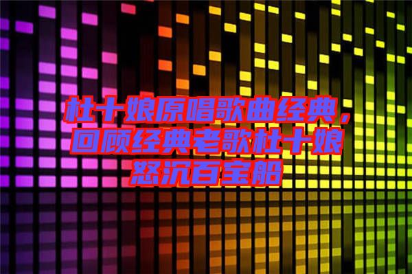杜十娘原唱歌曲經(jīng)典，回顧經(jīng)典老歌杜十娘怒沉百寶船