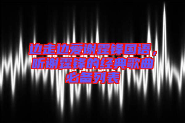邊走邊愛(ài)謝霆鋒國(guó)語(yǔ)，聽謝霆鋒的經(jīng)典歌曲必備列表