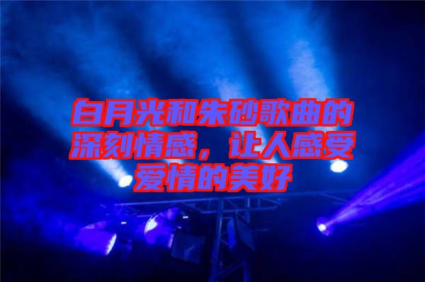 白月光和朱砂歌曲的深刻情感，讓人感受愛情的美好