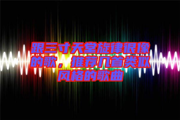 跟三寸天堂旋律很像的歌，推薦幾首類似風(fēng)格的歌曲