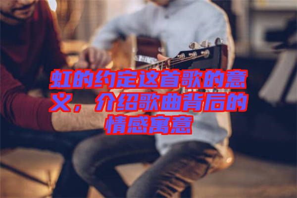 虹的約定這首歌的意義，介紹歌曲背后的情感寓意