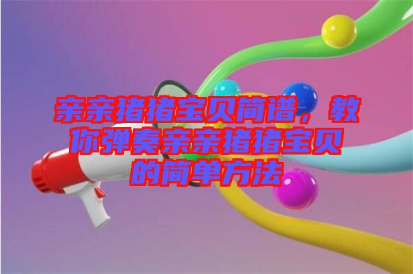 親親豬豬寶貝簡譜，教你彈奏親親豬豬寶貝的簡單方法