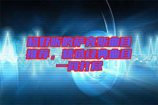 超好聽的薩克斯曲目推薦，精選經(jīng)典曲目一網(wǎng)打盡