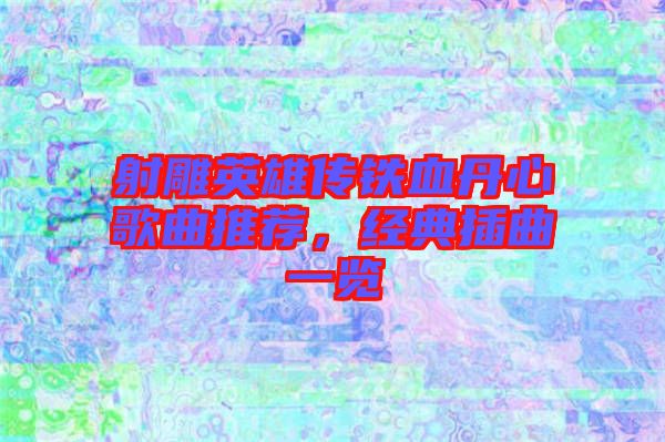 射雕英雄傳鐵血丹心歌曲推薦，經(jīng)典插曲一覽