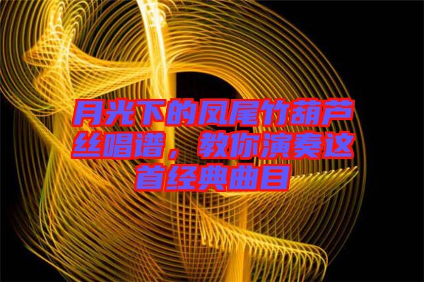 月光下的鳳尾竹葫蘆絲唱譜，教你演奏這首經(jīng)典曲目