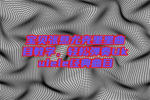 寶貝張懸尤克里里曲目教學(xué)，輕松彈奏Ukulele經(jīng)典曲目
