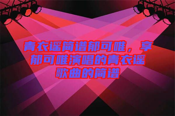 青衣謠簡譜郁可唯，享郁可唯演唱的青衣謠歌曲的簡譜