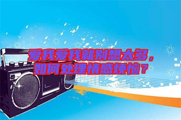 愛我愛我就別想太多，如何處理情感煩惱？