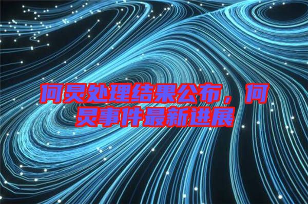 何炅處理結(jié)果公布，何炅事件最新進展