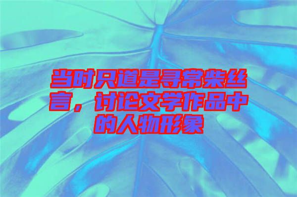 當(dāng)時(shí)只道是尋常柴絲言，討論文學(xué)作品中的人物形象