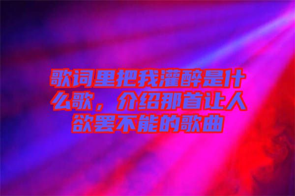 歌詞里把我灌醉是什么歌，介紹那首讓人欲罷不能的歌曲