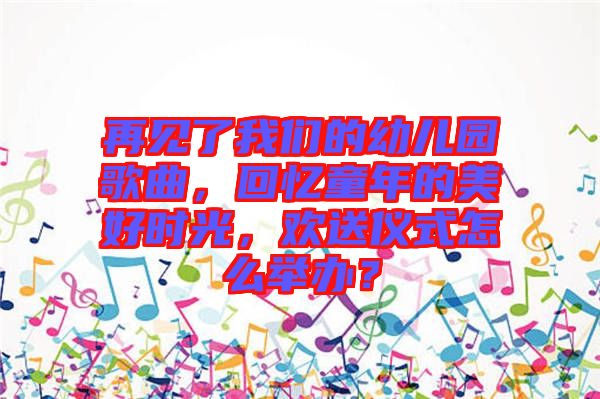 再見了我們的幼兒園歌曲，回憶童年的美好時光，歡送儀式怎么舉辦？