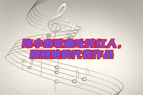 陳小春歌曲叱咤紅人，回顧他的代表作品